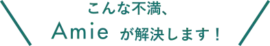 こんな不満、Amieが解決します！